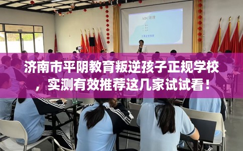 济南市平阴教育叛逆孩子正规学校，实测有效推荐这几家试试看！