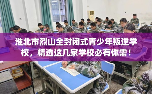 淮北市烈山全封闭式青少年叛逆学校,精选这几家学校必有你需! 淮北市烈山全封闭式青少年叛逆学校,精选这几家学校必有你需!