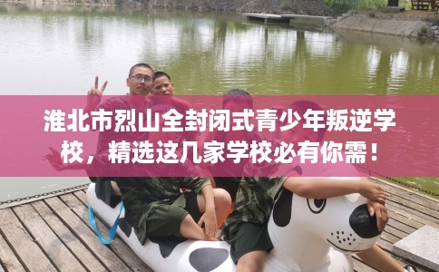 淮北市烈山全封闭式青少年叛逆学校,精选这几家学校必有你需! 淮北市烈山全封闭式青少年叛逆学校,精选这几家学校必有你需!