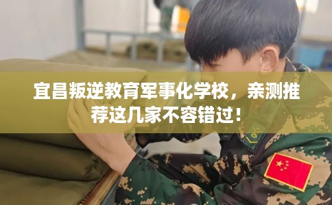 宜昌叛逆教育军事化学校，亲测推荐这几家不容错过！