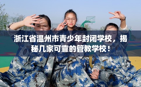 浙江省温州市青少年封闭学校，揭秘几家可靠的管教学校！