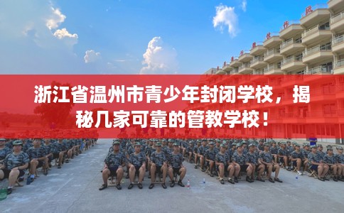 浙江省温州市青少年封闭学校，揭秘几家可靠的管教学校！