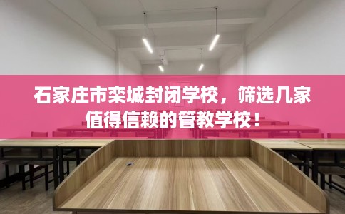 石家庄市栾城封闭学校，筛选几家值得信赖的管教学校！