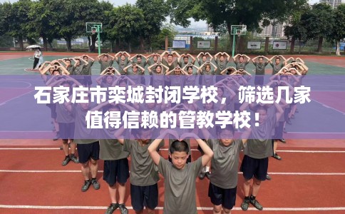 石家庄市栾城封闭学校，筛选几家值得信赖的管教学校！