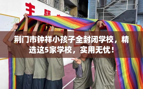荆门市钟祥小孩子全封闭学校,精选这5家学校,实用无忧! 荆门市钟祥小孩子全封闭学校,精选这5家学校,实用无忧!