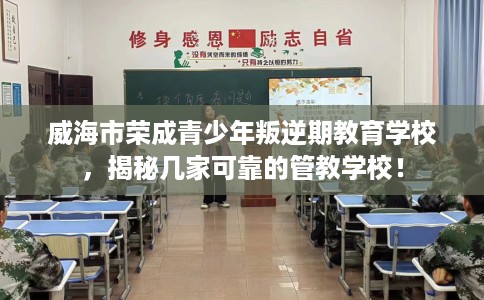 威海市荣成青少年叛逆期教育学校，揭秘几家可靠的管教学校！