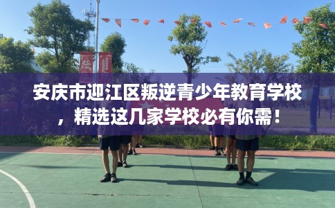 安庆市迎江区叛逆青少年教育学校,精选这几家学校必有你需! 安庆市迎江区叛逆青少年教育学校,精选这几家学校必有你需!