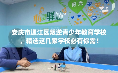 安庆市迎江区叛逆青少年教育学校,精选这几家学校必有你需! 安庆市迎江区叛逆青少年教育学校,精选这几家学校必有你需!