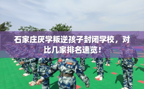 石家庄厌学叛逆孩子封闭学校，对比几家排名速览！