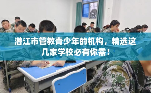 潜江市管教青少年的机构，精选这几家学校必有你需！