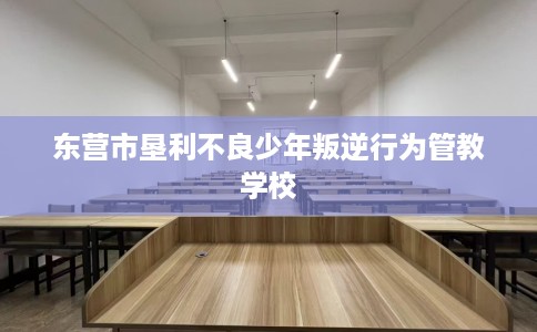 东营市垦利不良少年叛逆行为管教学校