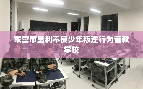 东营市垦利不良少年叛逆行为管教学校