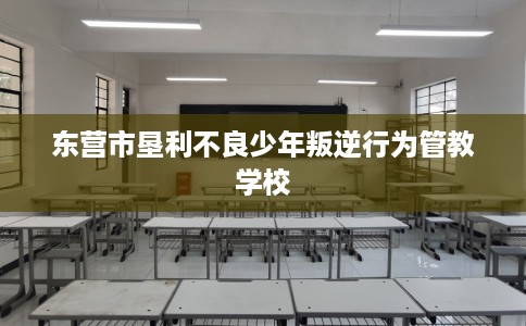 东营市垦利不良少年叛逆行为管教学校