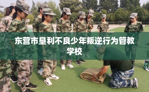 东营市垦利不良少年叛逆行为管教学校