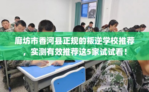 廊坊市香河县正规的叛逆学校推荐，实测有效推荐这5家试试看！