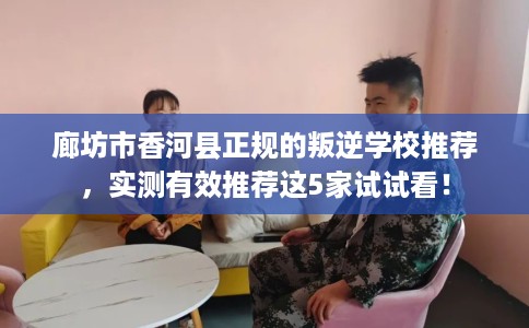 廊坊市香河县正规的叛逆学校推荐，实测有效推荐这5家试试看！