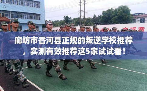 廊坊市香河县正规的叛逆学校推荐，实测有效推荐这5家试试看！