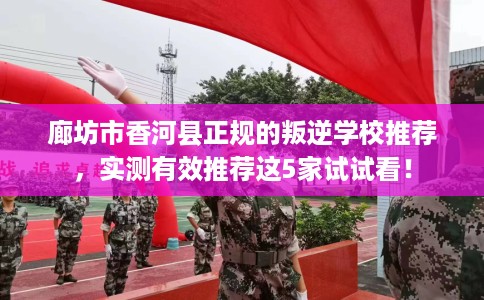 廊坊市香河县正规的叛逆学校推荐，实测有效推荐这5家试试看！