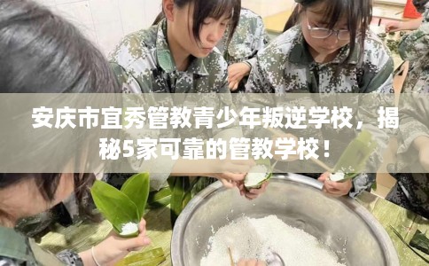 安庆市宜秀管教青少年叛逆学校，揭秘5家可靠的管教学校！