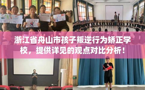 浙江省舟山市孩子叛逆行为矫正学校，提供详见的观点对比分析！