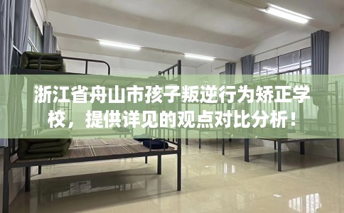 浙江省舟山市孩子叛逆行为矫正学校，提供详见的观点对比分析！