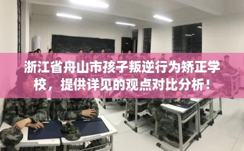 浙江省舟山市孩子叛逆行为矫正学校，提供详见的观点对比分析！