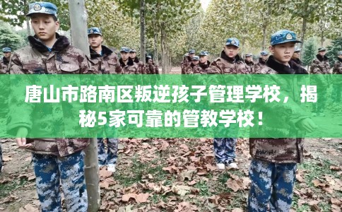 唐山市路南区叛逆孩子管理学校，揭秘5家可靠的管教学校！