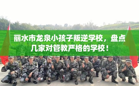 丽水市龙泉小孩子叛逆学校，盘点几家对管教严格的学校！