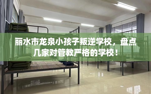 丽水市龙泉小孩子叛逆学校，盘点几家对管教严格的学校！