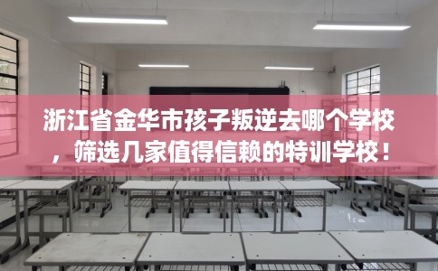 浙江省金华市孩子叛逆去哪个学校，筛选几家值得信赖的特训学校！