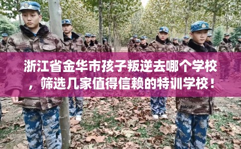 浙江省金华市孩子叛逆去哪个学校，筛选几家值得信赖的特训学校！