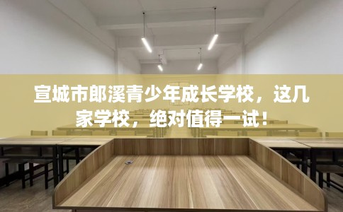 宣城市郎溪青少年成长学校,这几家学校,绝对值得一试! 宣城市郎溪青少年成长学校,这几家学校,绝对值得一试!