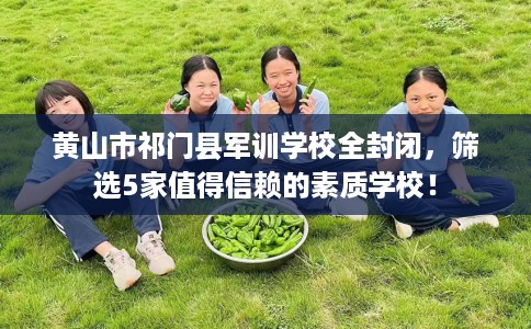 黄山市祁门县军训学校全封闭，筛选5家值得信赖的素质学校！