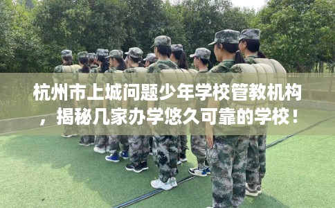 杭州市上城问题少年学校管教机构，揭秘几家办学悠久可靠的学校！