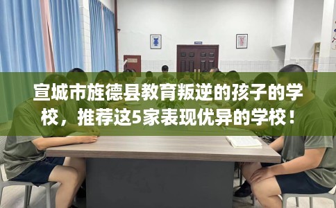 宣城市旌德县教育叛逆的孩子的学校，推荐这5家表现优异的学校！