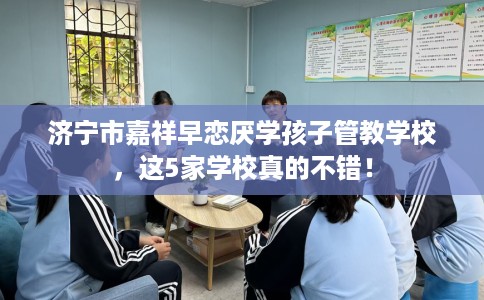 济宁市嘉祥早恋厌学孩子管教学校,这5家学校真的不错! 济宁市嘉祥早恋厌学孩子管教学校,这5家学校真的不错!