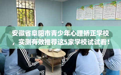 安徽省阜阳市青少年心理矫正学校，实测有效推荐这5家学校试试看！