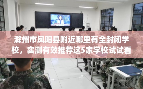 滁州市凤阳县附近哪里有全封闭学校，实测有效推荐这5家学校试试看！