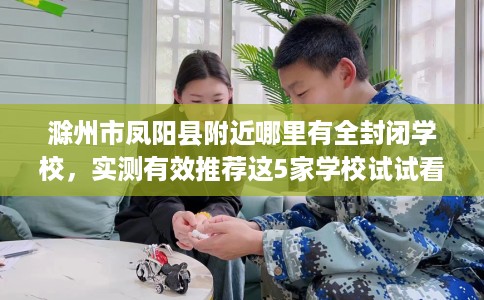 滁州市凤阳县附近哪里有全封闭学校，实测有效推荐这5家学校试试看！