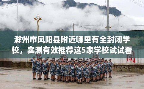 滁州市凤阳县附近哪里有全封闭学校，实测有效推荐这5家学校试试看！