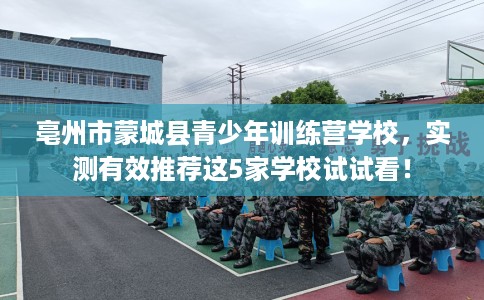 亳州市蒙城县青少年训练营学校，实测有效推荐这5家学校试试看！