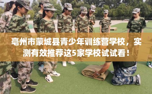 亳州市蒙城县青少年训练营学校，实测有效推荐这5家学校试试看！