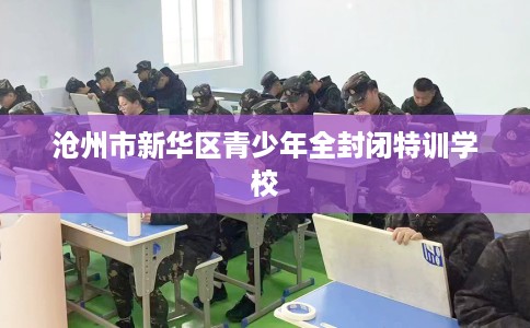 沧州市新华区青少年全封闭特训学校 沧州市新华区青少年全封闭特训学校