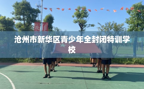 沧州市新华区青少年全封闭特训学校 沧州市新华区青少年全封闭特训学校