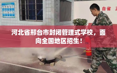 河北省邢台市封闭管理式学校，面向全国地区招生！