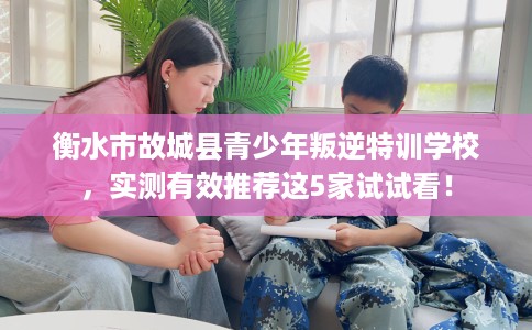 衡水市故城县青少年叛逆特训学校，实测有效推荐这5家试试看！
