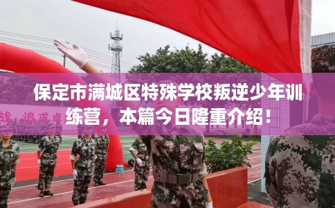 保定市满城区特殊学校叛逆少年训练营，本篇今日隆重介绍！