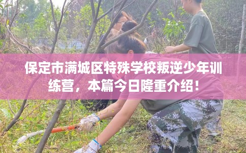 保定市满城区特殊学校叛逆少年训练营，本篇今日隆重介绍！