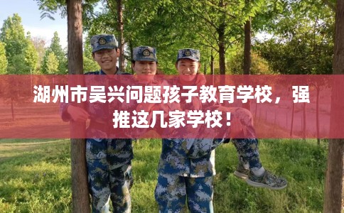 湖州市吴兴问题孩子教育学校，强推这几家学校！