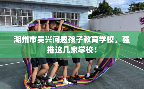 湖州市吴兴问题孩子教育学校，强推这几家学校！